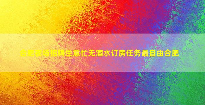 合肥夜场招聘生意忙无酒水订房任务最自由合肥
